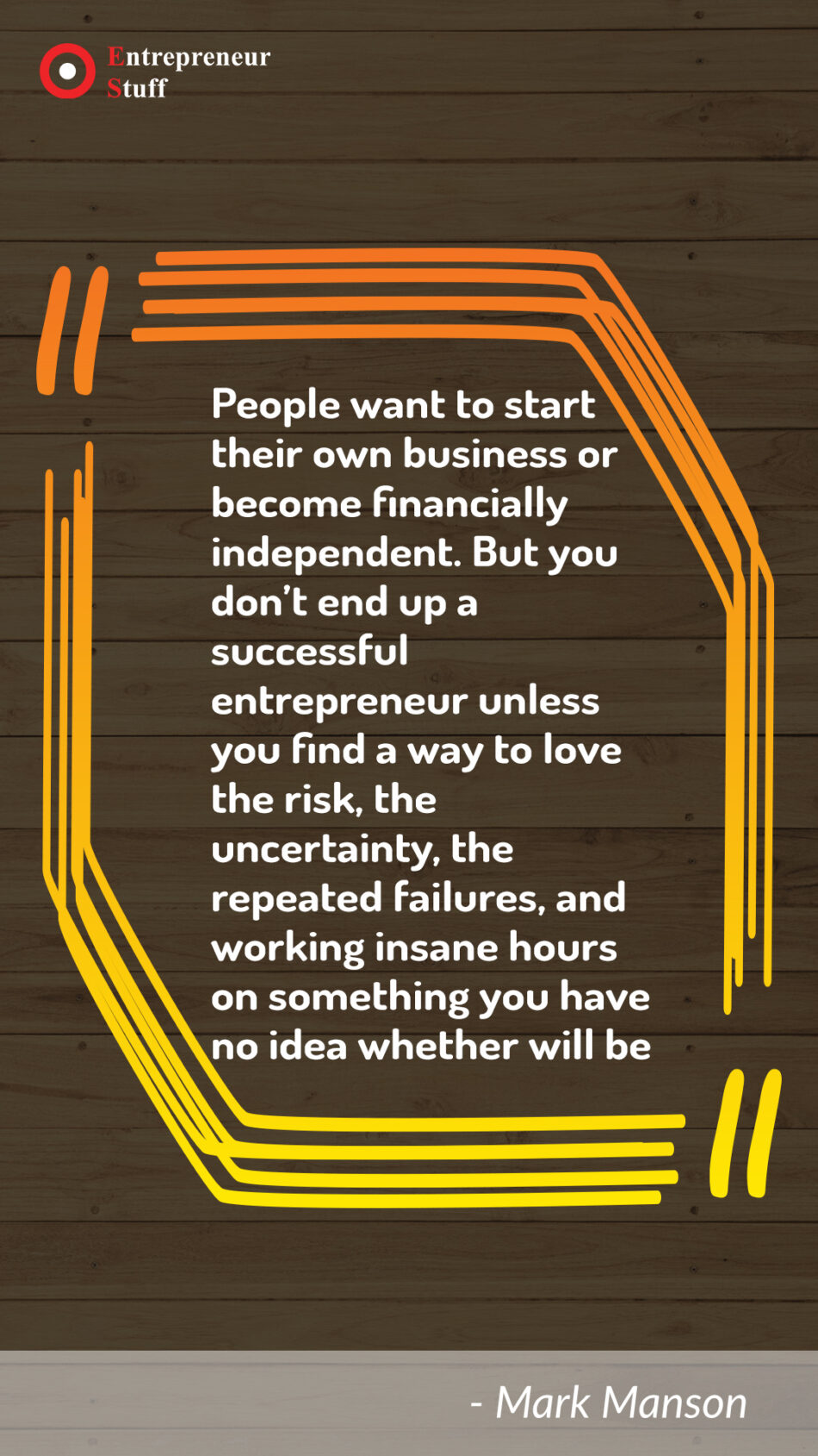 People want to start their own business or become financially independent. But you don't end up a successful entrepreneur unless you find a way to love the risk, the uncertainty, the repeated failures, and working insane hours on somethings you have no idea whether will be.